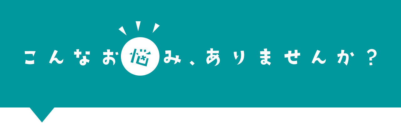 こんなお悩みありませんか？